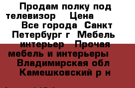 Продам полку под телевизор  › Цена ­ 2 000 - Все города, Санкт-Петербург г. Мебель, интерьер » Прочая мебель и интерьеры   . Владимирская обл.,Камешковский р-н